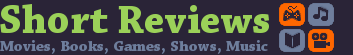 Short Reviews - Movies, Video Games, Books, Shows, Music